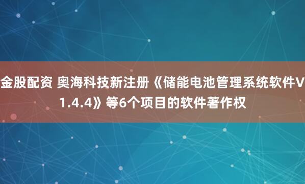金股配资 奥海科技新注册《储能电池管理系统软件V1.4.4》等6个项目的软件著作权