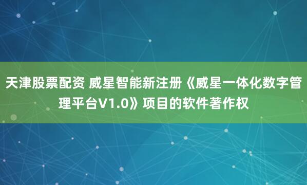 天津股票配资 威星智能新注册《威星一体化数字管理平台V1.0》项目的软件著作权