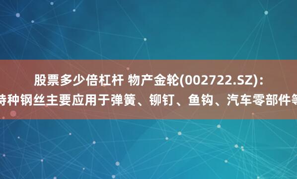 股票多少倍杠杆 物产金轮(002722.SZ)：特种钢丝主要应用于弹簧、铆钉、鱼钩、汽车零部件等