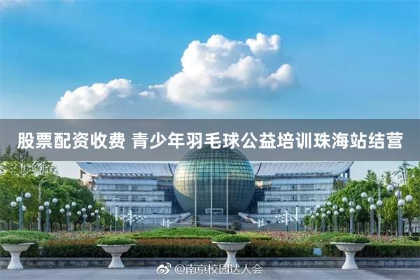 股票配资收费 青少年羽毛球公益培训珠海站结营