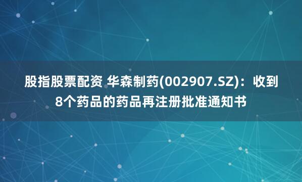 股指股票配资 华森制药(002907.SZ)：收到8个药品的药品再注册批准通知书