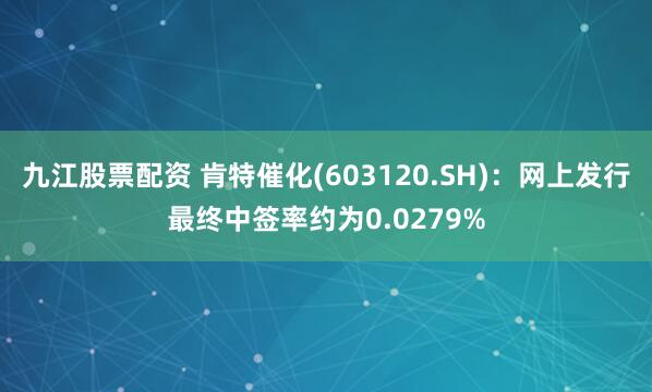 九江股票配资 肯特催化(603120.SH)：网上发行最终中签率约为0.0279%