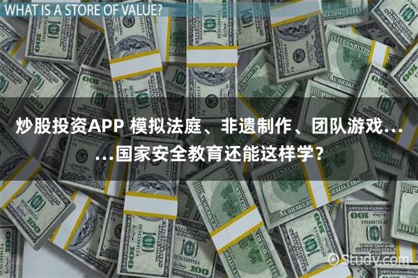 炒股投资APP 模拟法庭、非遗制作、团队游戏……国家安全教育还能这样学？