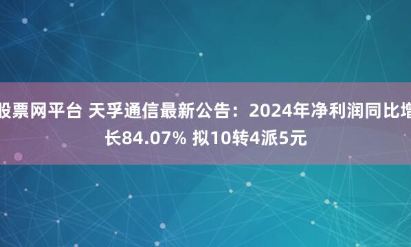 股票网平台 天孚通信最新公告：2024年净利润同比增长84.07% 拟10转4派5元