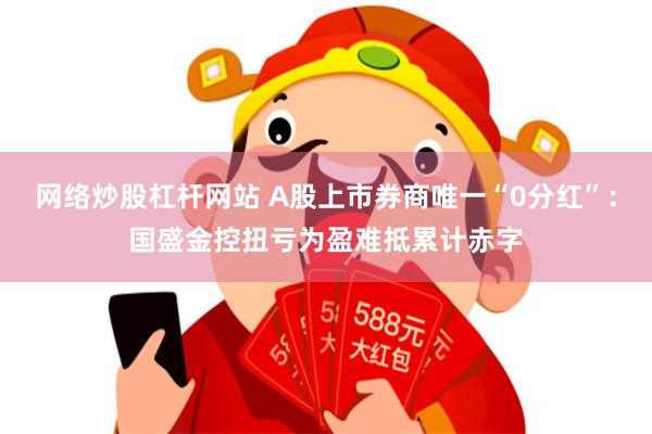 网络炒股杠杆网站 A股上市券商唯一“0分红”：国盛金控扭亏为盈难抵累计赤字