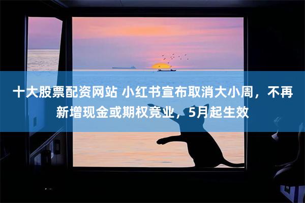 十大股票配资网站 小红书宣布取消大小周，不再新增现金或期权竞业，5月起生效