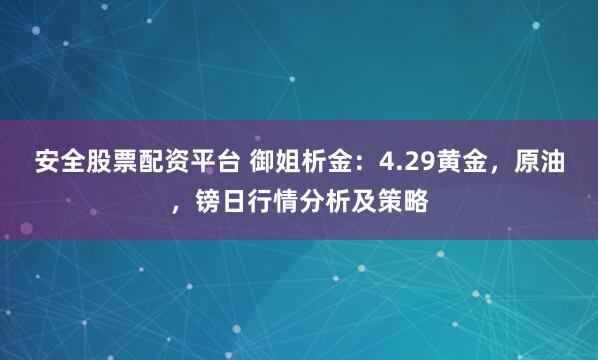 安全股票配资平台 御姐析金：4.29黄金，原油，镑日行情分析及策略