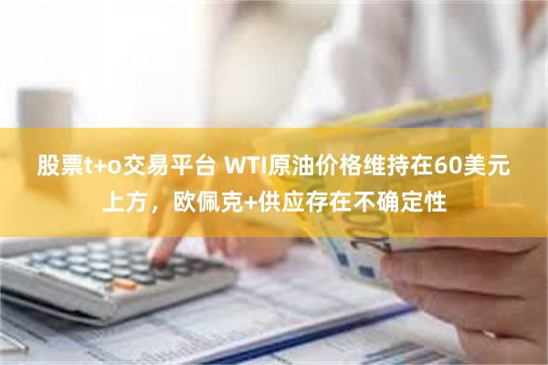 股票t+o交易平台 WTI原油价格维持在60美元上方，欧佩克+供应存在不确定性