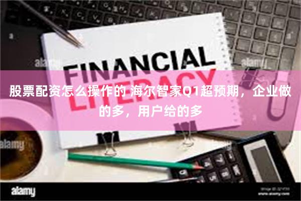 股票配资怎么操作的 海尔智家Q1超预期，企业做的多，用户给的多