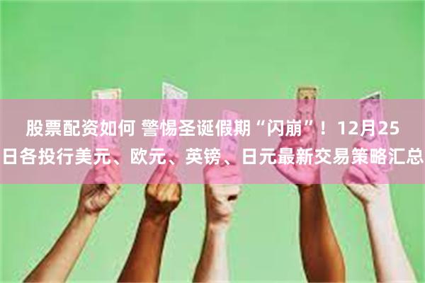 股票配资如何 警惕圣诞假期“闪崩”！12月25日各投行美元、欧元、英镑、日元最新交易策略汇总