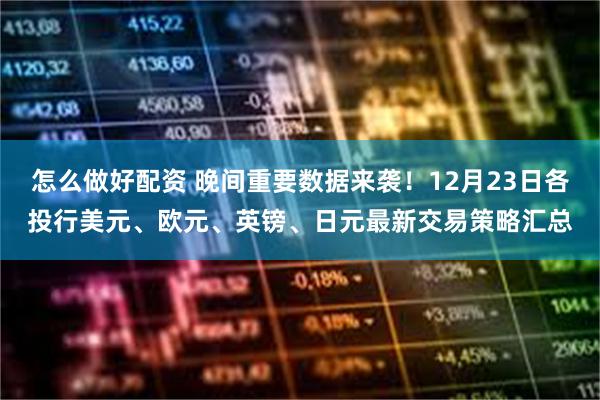怎么做好配资 晚间重要数据来袭！12月23日各投行美元、欧元、英镑、日元最新交易策略汇总