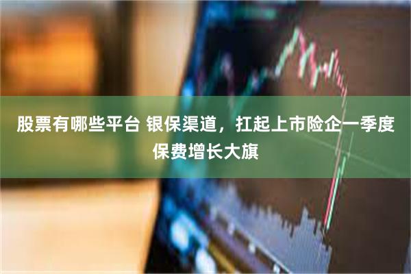 股票有哪些平台 银保渠道，扛起上市险企一季度保费增长大旗