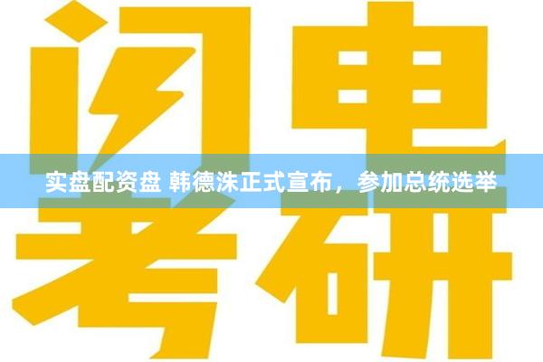 实盘配资盘 韩德洙正式宣布，参加总统选举