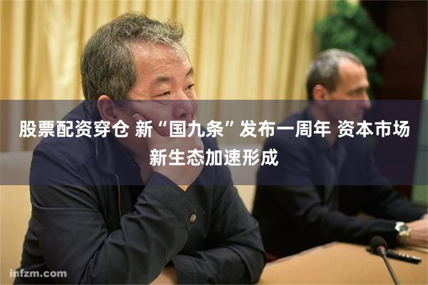 股票配资穿仓 新“国九条”发布一周年 资本市场新生态加速形成