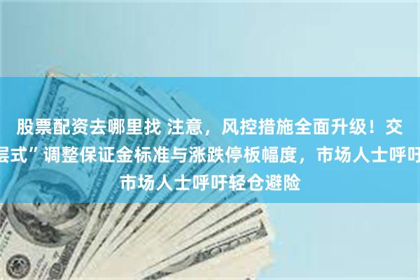 股票配资去哪里找 注意，风控措施全面升级！交易所“分层式”调整保证金标准与涨跌停板幅度，市场人士呼吁轻仓避险