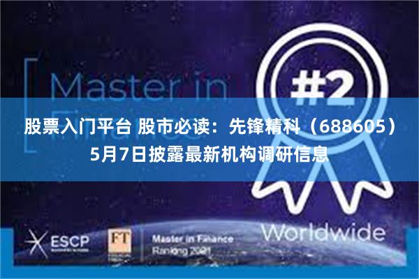 股票入门平台 股市必读：先锋精科（688605）5月7日披露最新机构调研信息