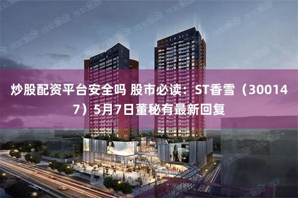 炒股配资平台安全吗 股市必读：ST香雪（300147）5月7日董秘有最新回复