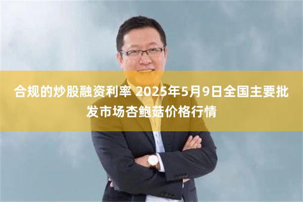 合规的炒股融资利率 2025年5月9日全国主要批发市场杏鲍菇价格行情