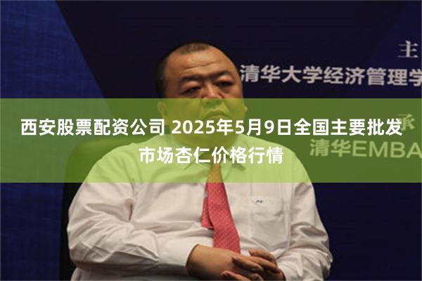 西安股票配资公司 2025年5月9日全国主要批发市场杏仁价格行情