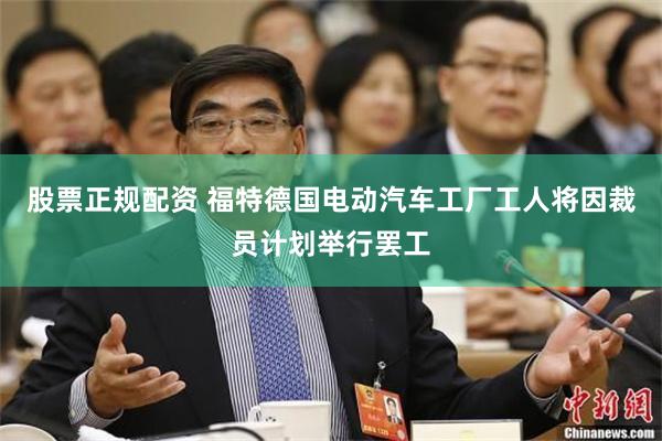 股票正规配资 福特德国电动汽车工厂工人将因裁员计划举行罢工