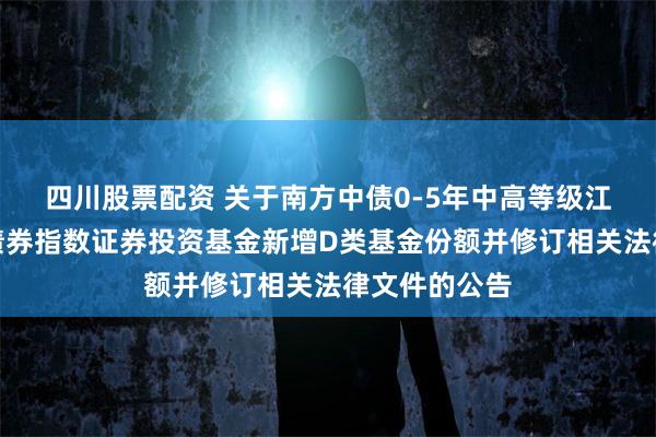 四川股票配资 关于南方中债0-5年中高等级江苏省城投类债券指数证券投资基金新增D类基金份额并修订相关法律文件的公告