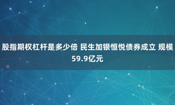 股指期权杠杆是多少倍 民生加银恒悦债券成立 规模59.9亿元