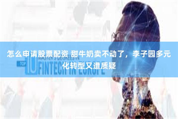 怎么申请股票配资 甜牛奶卖不动了，李子园多元化转型又遭质疑