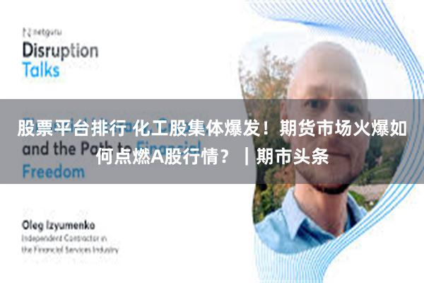 股票平台排行 化工股集体爆发！期货市场火爆如何点燃A股行情？｜期市头条
