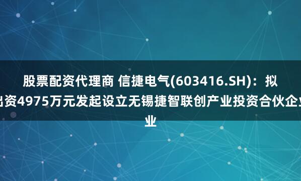 股票配资代理商 信捷电气(603416.SH)：拟出资4975万元发起设立无锡捷智联创产业投资合伙企业