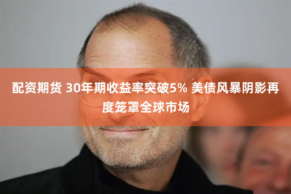 配资期货 30年期收益率突破5% 美债风暴阴影再度笼罩全球市场