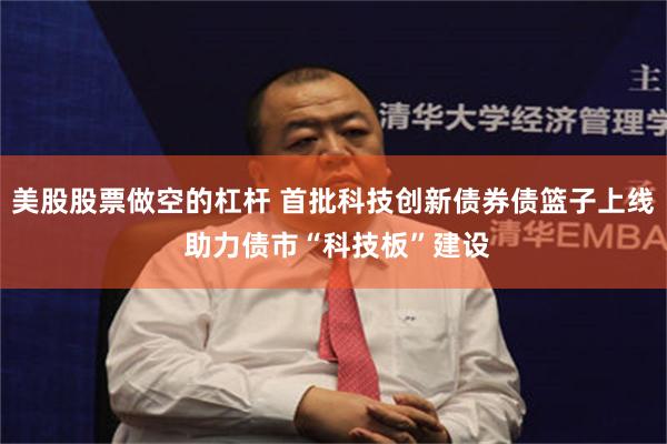 美股股票做空的杠杆 首批科技创新债券债篮子上线 助力债市“科技板”建设