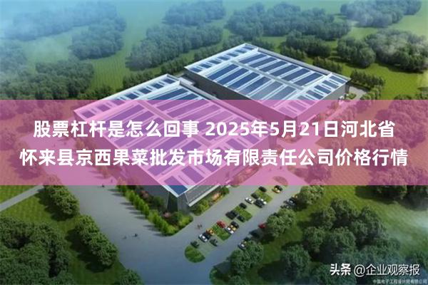股票杠杆是怎么回事 2025年5月21日河北省怀来县京西果菜批发市场有限责任公司价格行情