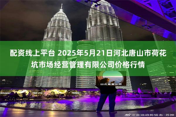配资线上平台 2025年5月21日河北唐山市荷花坑市场经营管理有限公司价格行情