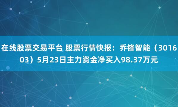 在线股票交易平台 股票行情快报：乔锋智能（301603）5月23日主力资金净买入98.37万元