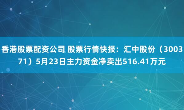 香港股票配资公司 股票行情快报：汇中股份（300371）5月23日主力资金净卖出516.41万元