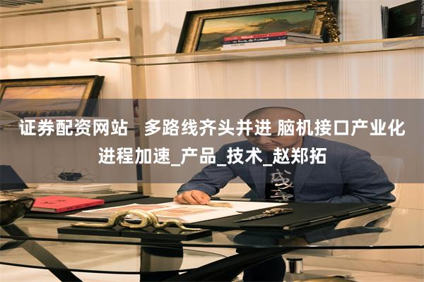 证券配资网站   多路线齐头并进 脑机接口产业化进程加速_产品_技术_赵郑拓