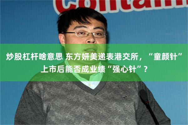 炒股杠杆啥意思 东方妍美递表港交所，“童颜针”上市后能否成业绩“强心针”？