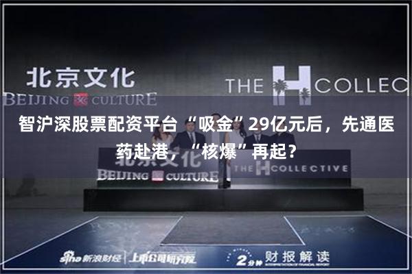 智沪深股票配资平台 “吸金”29亿元后，先通医药赴港，“核爆”再起？