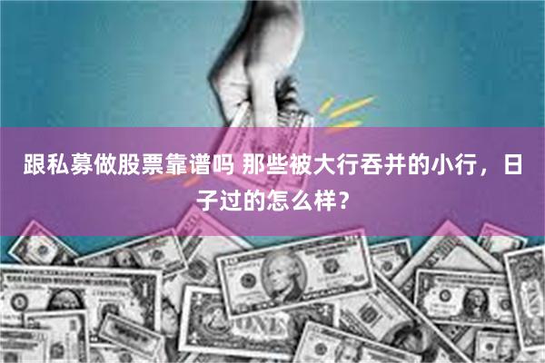 跟私募做股票靠谱吗 那些被大行吞并的小行，日子过的怎么样？