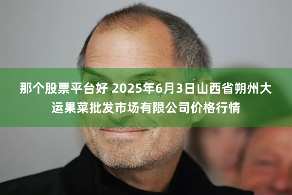 那个股票平台好 2025年6月3日山西省朔州大运果菜批发市场有限公司价格行情
