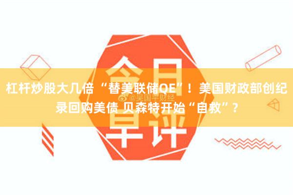 杠杆炒股大几倍 “替美联储QE”！美国财政部创纪录回购美债 贝森特开始“自救”？