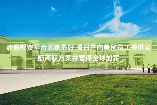 炒股配资平台哪家最好 曝日产向美国员工提供买断离职方案并暂停全球加薪