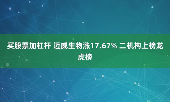 买股票加杠杆 迈威生物涨17.67% 二机构上榜龙虎榜