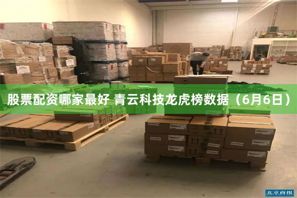 股票配资哪家最好 青云科技龙虎榜数据（6月6日）