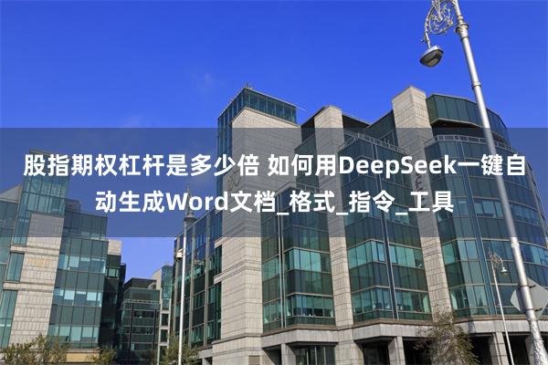 股指期权杠杆是多少倍 如何用DeepSeek一键自动生成Word文档_格式_指令_工具