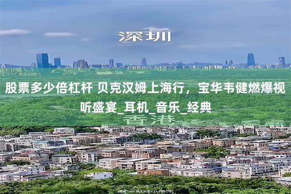 股票多少倍杠杆 贝克汉姆上海行，宝华韦健燃爆视听盛宴_耳机_音乐_经典