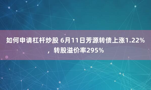 如何申请杠杆炒股 6月11日芳源转债上涨1.22%，转股溢价率295%