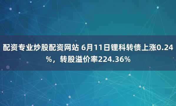 配资专业炒股配资网站 6月11日锂科转债上涨0.24%，转股溢价率224.36%