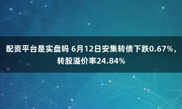 配资平台是实盘吗 6月12日安集转债下跌0.67%，转股溢价率24.84%