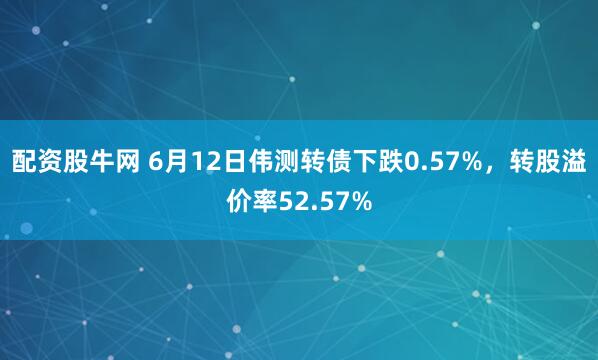 配资股牛网 6月12日伟测转债下跌0.57%，转股溢价率52.57%